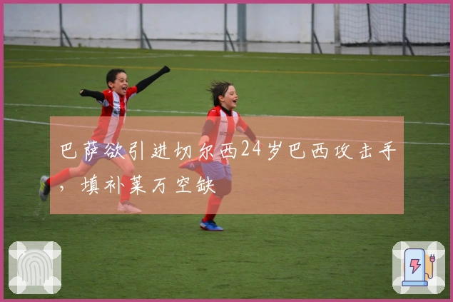 巴萨欲引进切尔西24岁巴西攻击手，填补莱万空缺