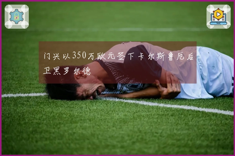 门兴以350万欧元签下卡尔斯鲁厄后卫黑罗尔德