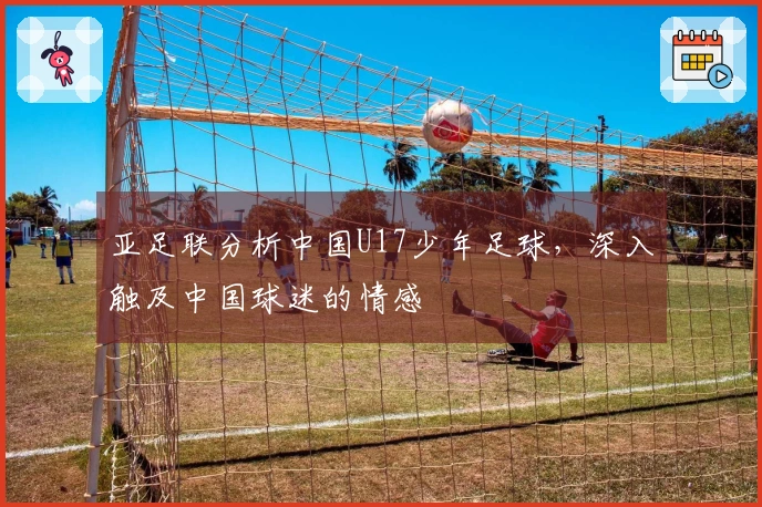 亚足联分析中国U17少年足球，深入触及中国球迷的情感