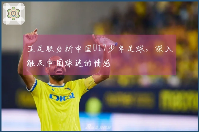 亚足联分析中国U17少年足球，深入触及中国球迷的情感