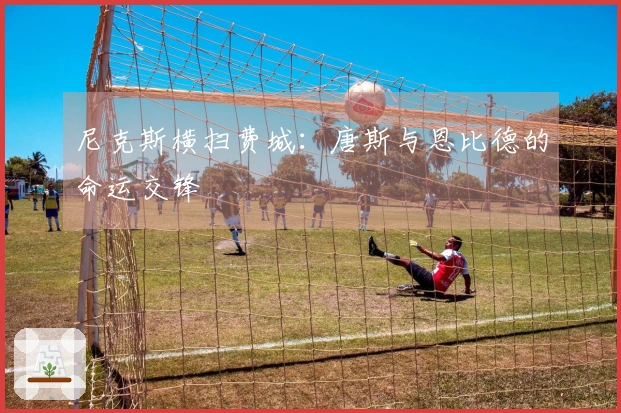 尼克斯横扫费城：唐斯与恩比德的命运交锋